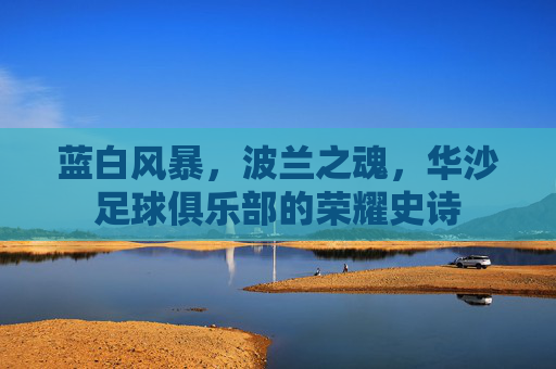 蓝白风暴,波兰之魂,华沙足球俱乐部的荣耀史诗