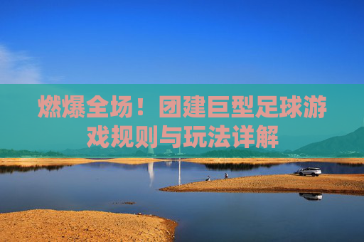 燃爆全场！团建巨型足球游戏规则与玩法详解