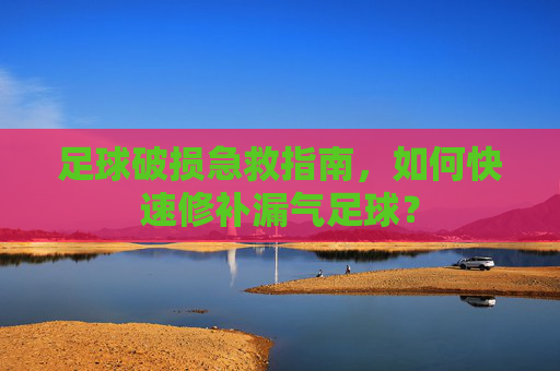 足球破损急救指南,如何快速修补漏气足球?