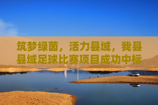 筑梦绿茵,活力县域,我县县域足球比赛项目成功中标