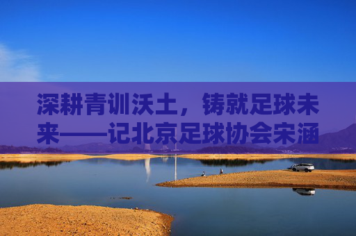 深耕青训沃土,铸就足球未来——记北京足球协会宋涵的坚守与愿景