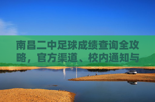 南昌二中足球成绩查询全攻略，官方渠道、校内通知与历史荣耀