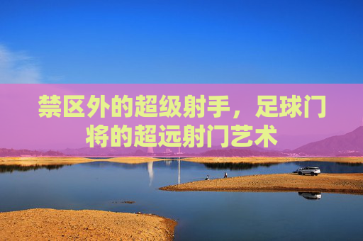 禁区外的超级射手，足球门将的超远射门艺术
