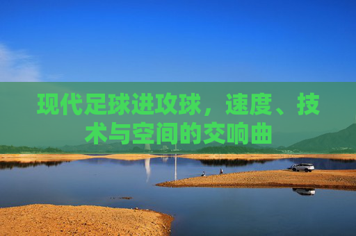现代足球进攻球,速度、技术与空间的交响曲