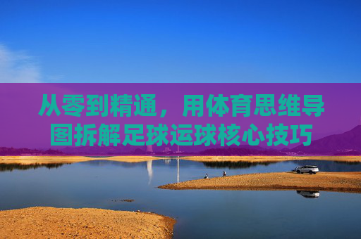 从零到精通,用体育思维导图拆解足球运球核心技巧