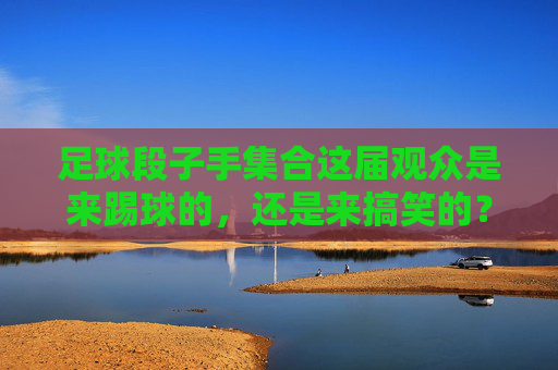 足球段子手集合这届观众是来踢球的，还是来搞笑的？
