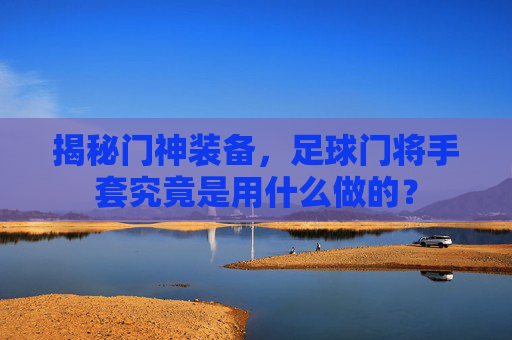 揭秘门神装备,足球门将手套究竟是用什么做的?