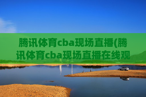 腾讯体育cba现场直播(腾讯体育cba现场直播在线观看)