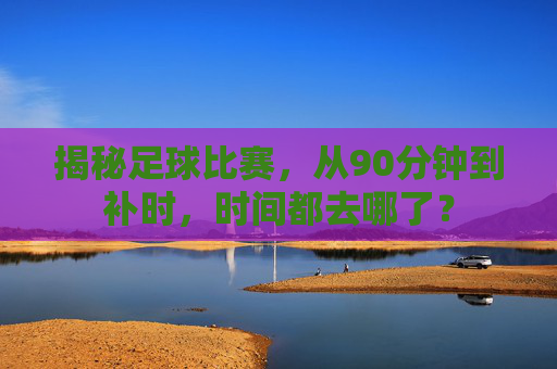 揭秘足球比赛,从90分钟到补时,时间都去哪了?