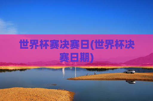 世界杯赛决赛日(世界杯决赛日期)