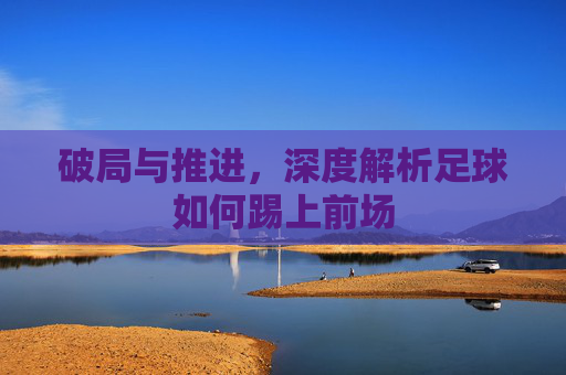 破局与推进，深度解析足球如何踢上前场