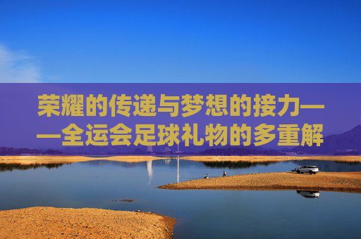 荣耀的传递与梦想的接力——全运会足球礼物的多重解读