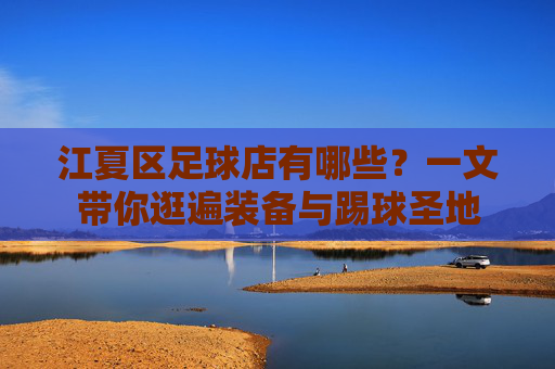 江夏区足球店有哪些？一文带你逛遍装备与踢球圣地
