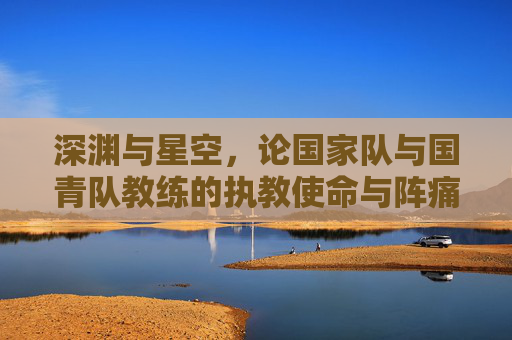 深渊与星空，论国家队与国青队教练的执教使命与阵痛