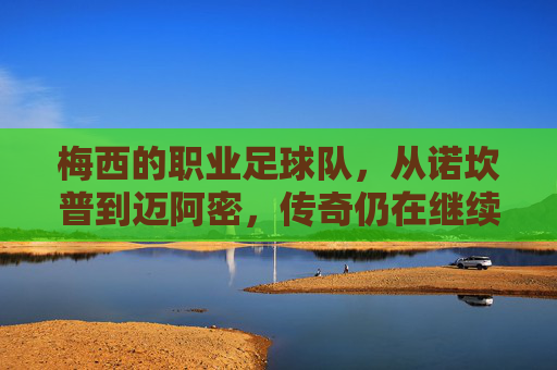 梅西的职业足球队,从诺坎普到迈阿密,传奇仍在继续