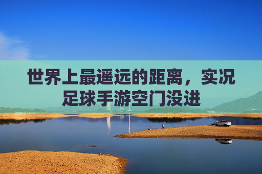 世界上最遥远的距离,实况足球手游空门没进