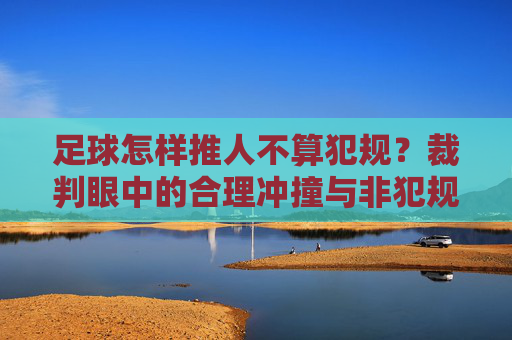 足球怎样推人不算犯规？裁判眼中的合理冲撞与非犯规界限