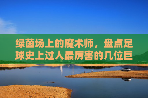 绿茵场上的魔术师,盘点足球史上过人最厉害的几位巨星