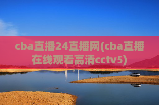 cba直播24直播网(cba直播在线观看高清cctv5)