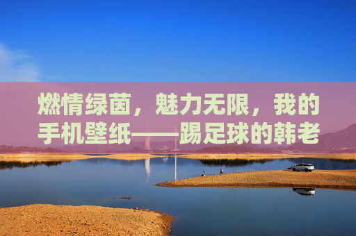 燃情绿茵,魅力无限,我的手机壁纸——踢足球的韩老师