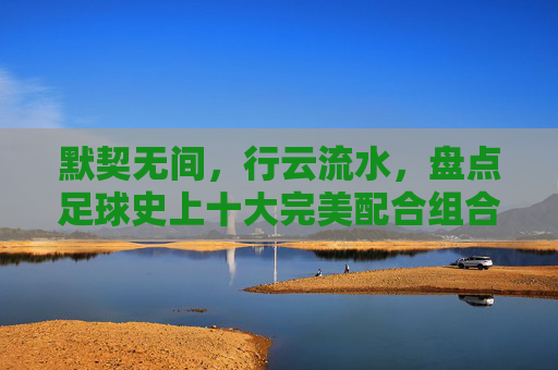 默契无间,行云流水,盘点足球史上十大完美配合组合