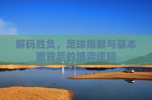 解码胜负，足球指数与基本面背后的博弈逻辑