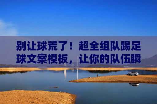 别让球荒了！超全组队踢足球文案模板，让你的队伍瞬间满员