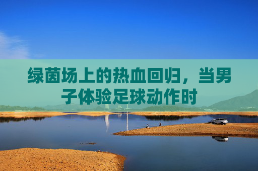 绿茵场上的热血回归，当男子体验足球动作时