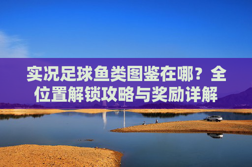 实况足球鱼类图鉴在哪？全位置解锁攻略与奖励详解