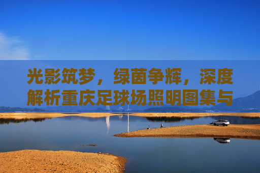 光影筑梦，绿茵争辉，深度解析重庆足球场照明图集与设计标准