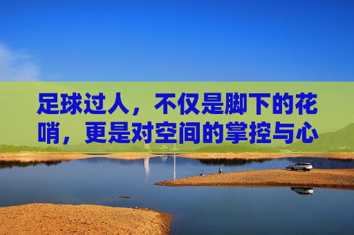 足球过人,不仅是脚下的花哨,更是对空间的掌控与心理博弈