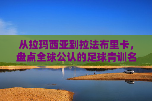从拉玛西亚到拉法布里卡，盘点全球公认的足球青训名校