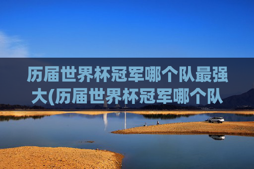 历届世界杯冠军哪个队最强大(历届世界杯冠军哪个队最强大的)