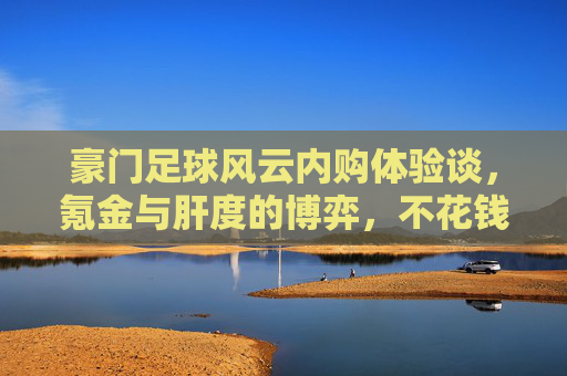 豪门足球风云内购体验谈，氪金与肝度的博弈，不花钱真的玩不转吗？