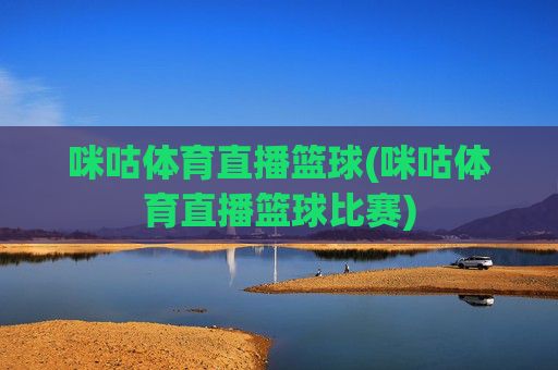 咪咕体育直播篮球(咪咕体育直播篮球比赛)