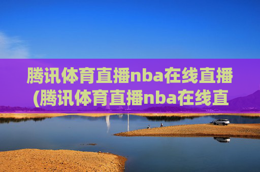 腾讯体育直播nba在线直播(腾讯体育直播nba在线直播湖人对快船)