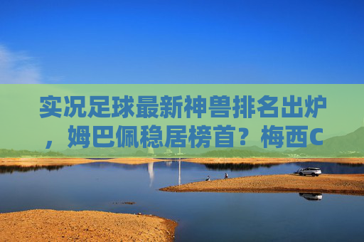 实况足球最新神兽排名出炉，姆巴佩稳居榜首？梅西C罗谁更保值？