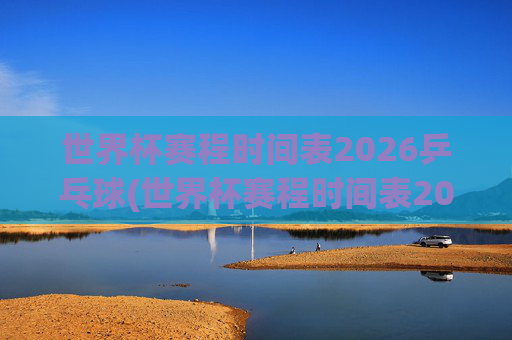 世界杯赛程时间表2026乒乓球(世界杯赛程时间表2026乒乓球比赛)