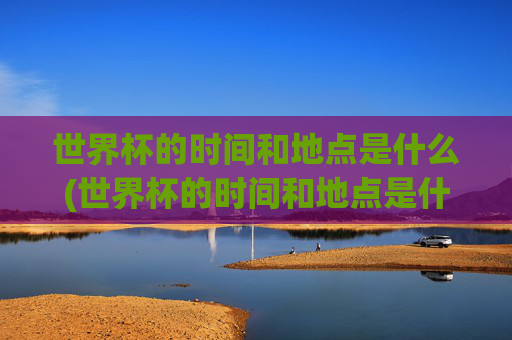 世界杯的时间和地点是什么(世界杯的时间和地点是什么意思)