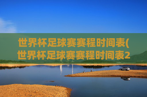 世界杯足球赛赛程时间表(世界杯足球赛赛程时间表2025)