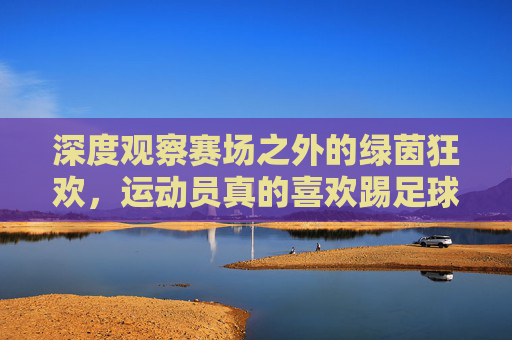 深度观察赛场之外的绿茵狂欢，运动员真的喜欢踢足球吗？