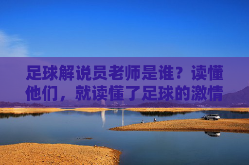 足球解说员老师是谁?读懂他们,就读懂了足球的激情与热血