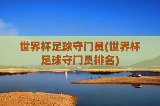 世界杯足球守门员(世界杯足球守门员排名)