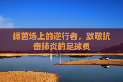 绿茵场上的逆行者,致敬抗击肺炎的足球员