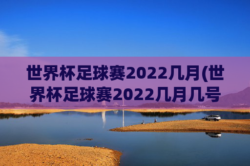世界杯足球赛2022几月(世界杯足球赛2022几月几号开始)
