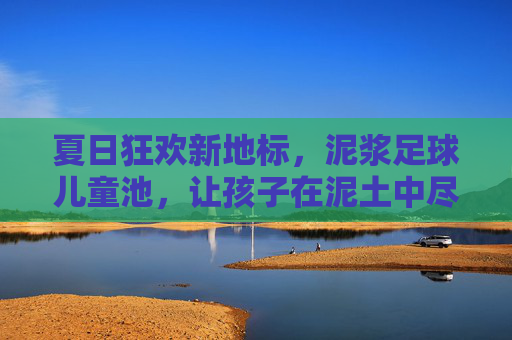 夏日狂欢新地标,泥浆足球儿童池,让孩子在泥土中尽情撒欢