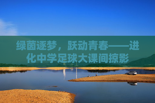 绿茵逐梦，跃动青春——进化中学足球大课间掠影