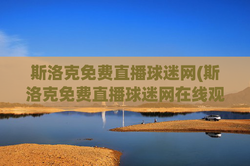 斯洛克免费直播球迷网(斯洛克免费直播球迷网在线观看)