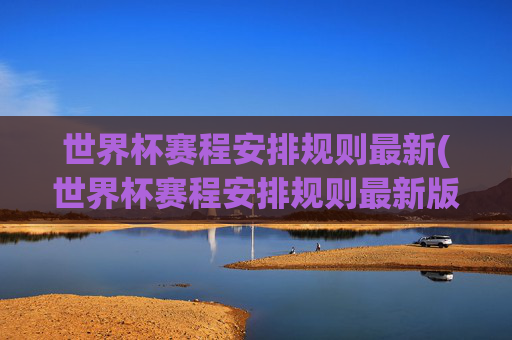 世界杯赛程安排规则最新(世界杯赛程安排规则最新版)