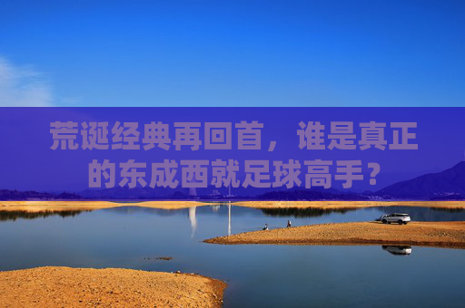 荒诞经典再回首，谁是真正的东成西就足球高手？